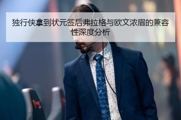 独行侠拿到状元签后弗拉格与欧文浓眉的兼容性深度分析